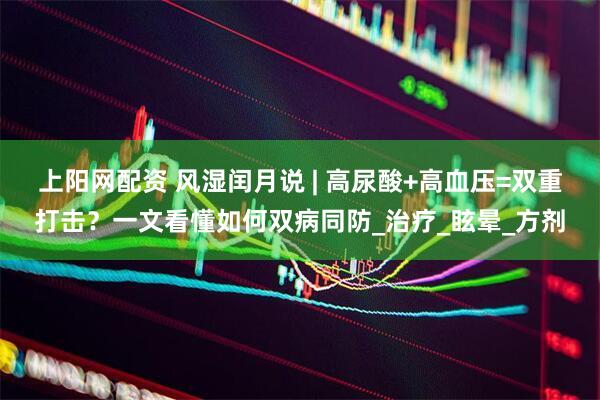 上阳网配资 风湿闰月说 | 高尿酸+高血压=双重打击？一文看懂如何双病同防_治疗_眩晕_方剂