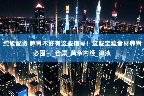 纯旭配资 脾胃不好有这些信号！这些宝藏食材养胃必囤～_仓廪_黄帝内经_津液