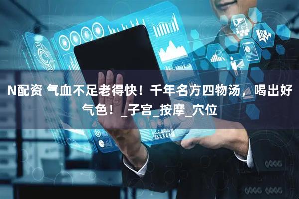 N配资 气血不足老得快！千年名方四物汤，喝出好气色！_子宫_按摩_穴位