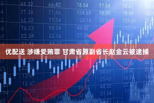 优配送 涉嫌受贿罪 甘肃省原副省长赵金云被逮捕