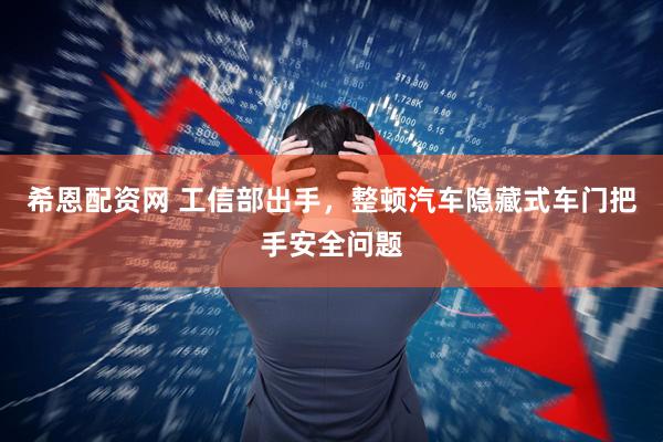 希恩配资网 工信部出手，整顿汽车隐藏式车门把手安全问题