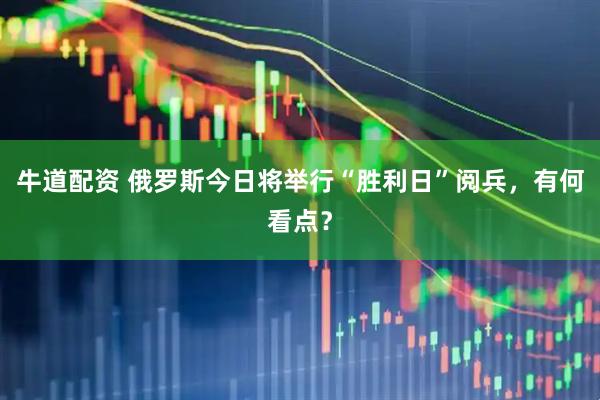 牛道配资 俄罗斯今日将举行“胜利日”阅兵，有何看点？
