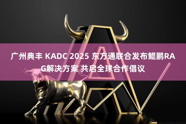 广州典丰 KADC 2025 东方通联合发布鲲鹏RAG解决方案 共启全球合作倡议
