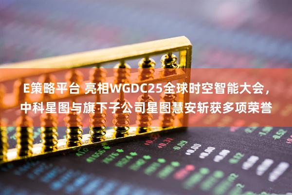 E策略平台 亮相WGDC25全球时空智能大会，中科星图与旗下子公司星图慧安斩获多项荣誉