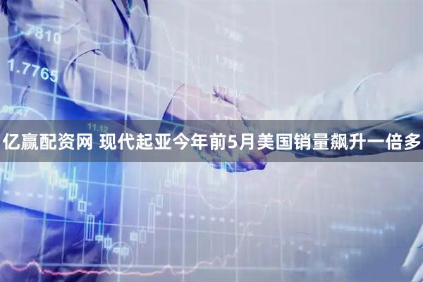 亿赢配资网 现代起亚今年前5月美国销量飙升一倍多