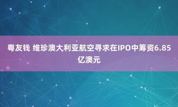 粤友钱 维珍澳大利亚航空寻求在IPO中筹资6.85亿澳元