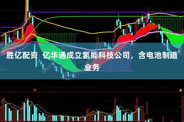 胜亿配资  亿华通成立氢能科技公司，含电池制造业务