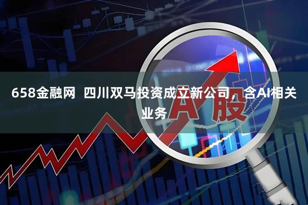 658金融网  四川双马投资成立新公司，含AI相关业务