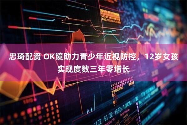 忠琦配资 OK镜助力青少年近视防控，12岁女孩实现度数三年零增长