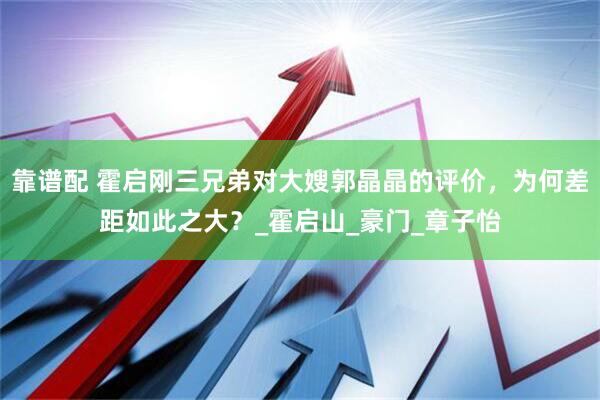 靠谱配 霍启刚三兄弟对大嫂郭晶晶的评价，为何差距如此之大？_霍启山_豪门_章子怡