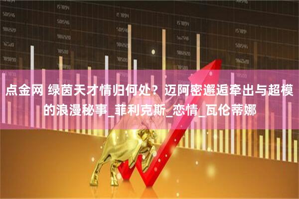 点金网 绿茵天才情归何处？迈阿密邂逅牵出与超模的浪漫秘事_菲利克斯_恋情_瓦伦蒂娜