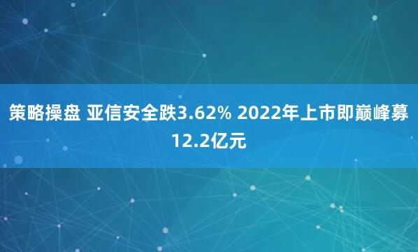 策略操盘 亚信安全跌3.62% 2022年上市即巅峰募12.2亿元