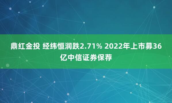 鼎红金投 经纬恒润跌2.71% 2022年上市募36亿中信证券保荐