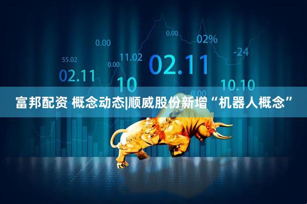 富邦配资 概念动态|顺威股份新增“机器人概念”