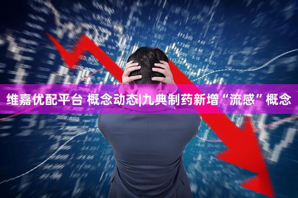 维嘉优配平台 概念动态|九典制药新增“流感”概念