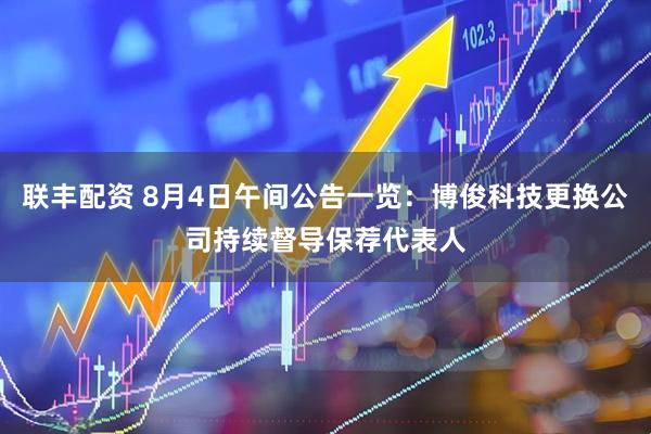 联丰配资 8月4日午间公告一览：博俊科技更换公司持续督导保荐代表人