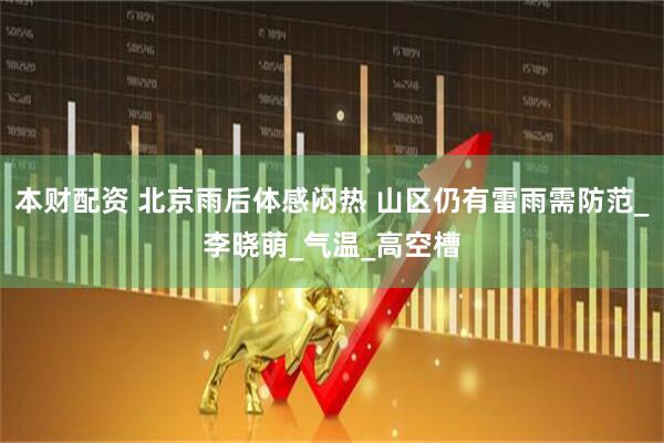 本财配资 北京雨后体感闷热 山区仍有雷雨需防范_李晓萌_气温_高空槽