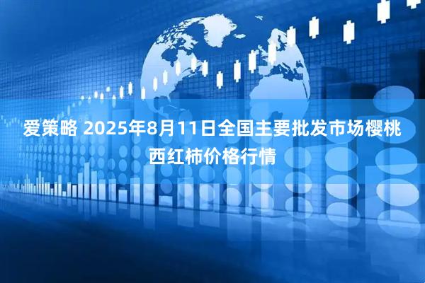 爱策略 2025年8月11日全国主要批发市场樱桃西红柿价格行情