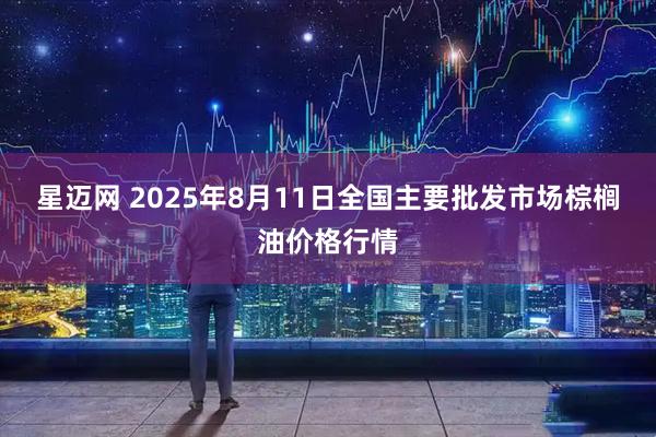 星迈网 2025年8月11日全国主要批发市场棕榈油价格行情