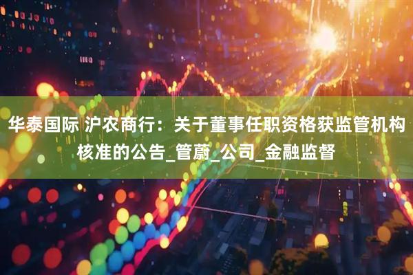 华泰国际 沪农商行：关于董事任职资格获监管机构核准的公告_管蔚_公司_金融监督