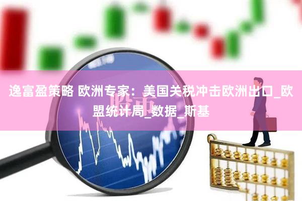 逸富盈策略 欧洲专家：美国关税冲击欧洲出口_欧盟统计局_数据_斯基