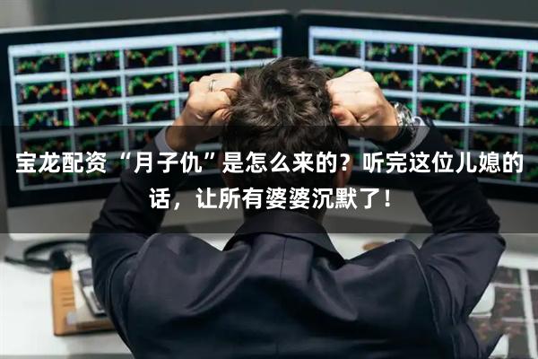 宝龙配资 “月子仇”是怎么来的？听完这位儿媳的话，让所有婆婆沉默了！
