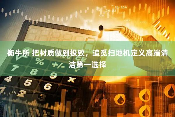 衡牛所 把材质做到极致，追觅扫地机定义高端清洁第一选择