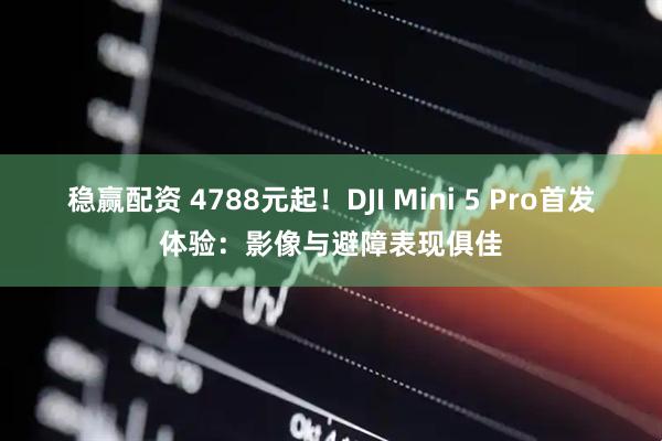 稳赢配资 4788元起！DJI Mini 5 Pro首发体验：影像与避障表现俱佳