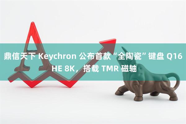 鼎信天下 Keychron 公布首款“全陶瓷”键盘 Q16 HE 8K，搭载 TMR 磁轴