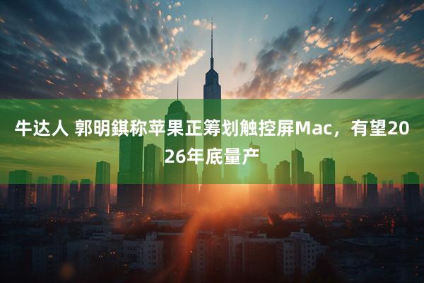牛达人 郭明錤称苹果正筹划触控屏Mac，有望2026年底量产