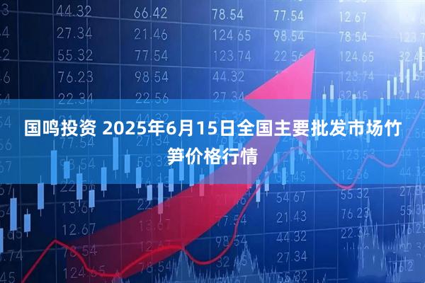 国鸣投资 2025年6月15日全国主要批发市场竹笋价格行情