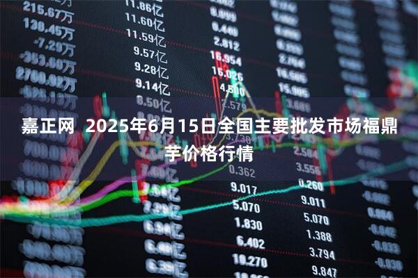 嘉正网  2025年6月15日全国主要批发市场福鼎芋价格行情