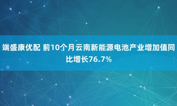 端盛康优配 前10个月云南新能源电池产业增加值同比增长76.7%