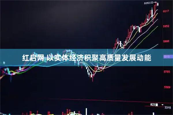 红启网 以实体经济积聚高质量发展动能