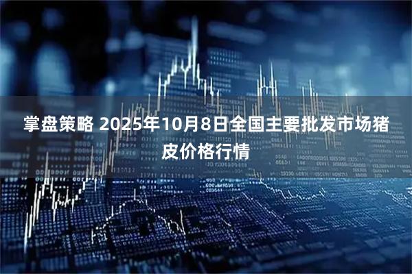 掌盘策略 2025年10月8日全国主要批发市场猪皮价格行情