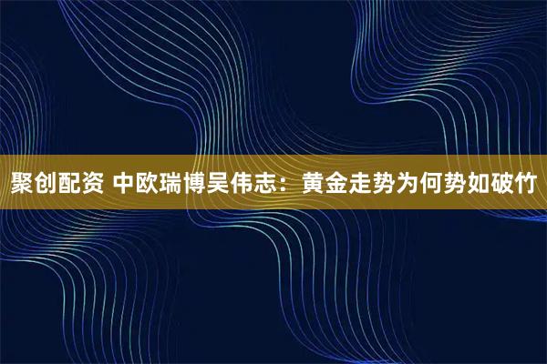 聚创配资 中欧瑞博吴伟志：黄金走势为何势如破竹