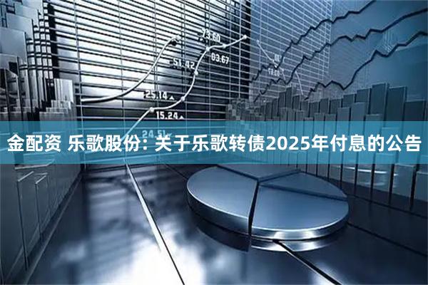 金配资 乐歌股份: 关于乐歌转债2025年付息的公告