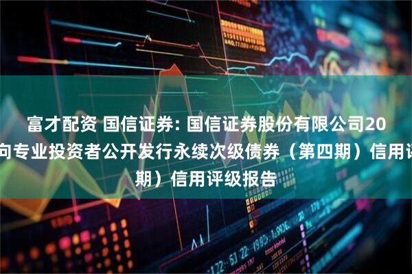 富才配资 国信证券: 国信证券股份有限公司2025年面向专业投资者公开发行永续次级债券（第四期）信用评级报告