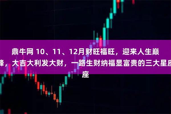鼎牛网 10、11、12月财旺福旺，迎来人生巅峰，大吉大利发大财，一路生财纳福显富贵的三大星座