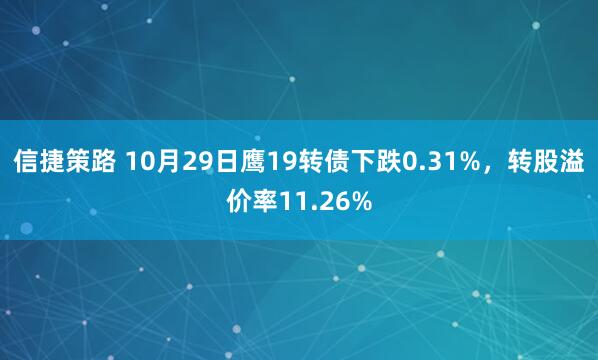 信捷策路 10月29日鹰19转债下跌0.31%，转股溢价率11.26%
