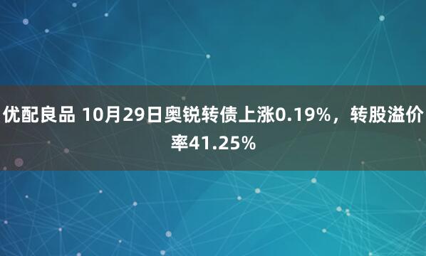 优配良品 10月29日奥锐转债上涨0.19%，转股溢价率41.25%
