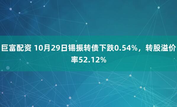 巨富配资 10月29日锡振转债下跌0.54%，转股溢价率52.12%