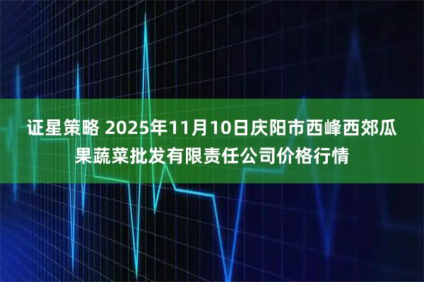 证星策略 2025年11月10日庆阳市西峰西郊瓜果蔬菜批发有限责任公司价格行情
