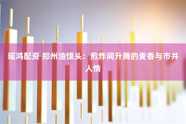 瑶鸿配资 郑州油馍头:煎炸间升腾的麦香与市井人情