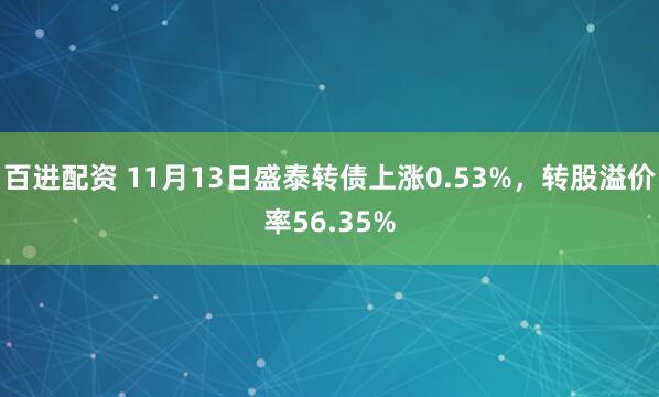 百进配资 11月13日盛泰转债上涨0.53%,转股溢价率56.35%