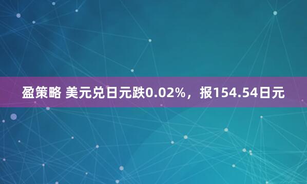 盈策略 美元兑日元跌0.02%,报154.54日元