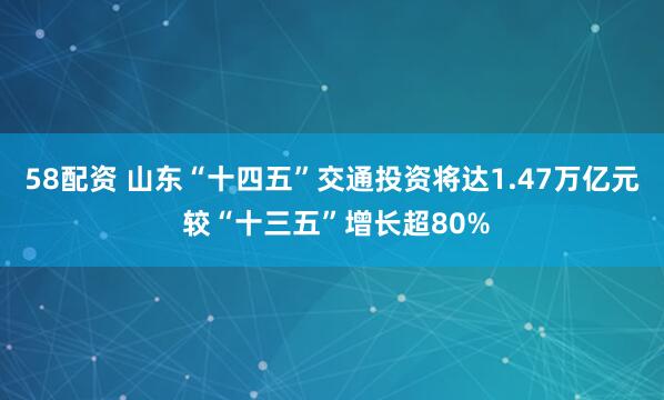 58配资 山东“十四五”交通投资将达1.47万亿元 较“十三五”增长超80%