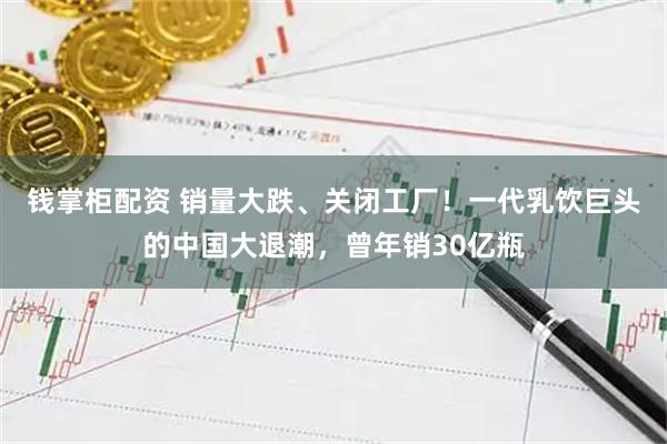 钱掌柜配资 销量大跌、关闭工厂！一代乳饮巨头的中国大退潮，曾年销30亿瓶