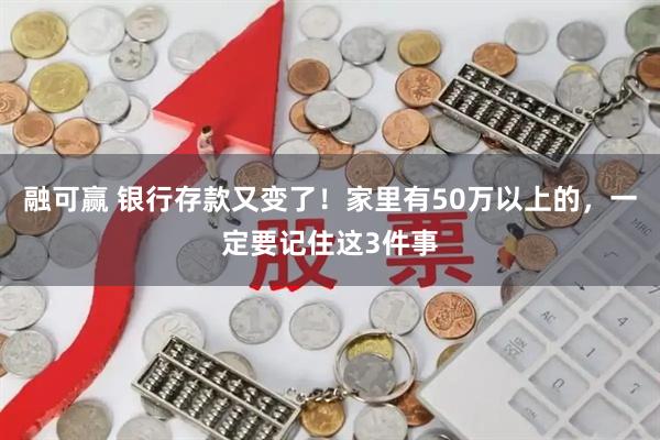 融可赢 银行存款又变了！家里有50万以上的，一定要记住这3件事