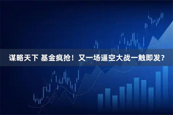 谋略天下 基金疯抢！又一场逼空大战一触即发？